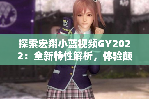 探索宏翔小藍(lán)視頻GY2022：全新特性解析，體驗(yàn)顛覆性創(chuàng)新與卓越性能