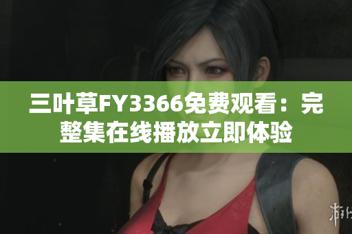 三葉草FY3366免費觀看：完整集在線播放立即體驗