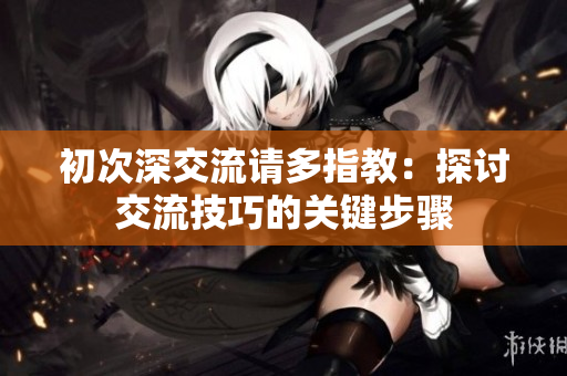 初次深交流請多指教：探討交流技巧的關(guān)鍵步驟