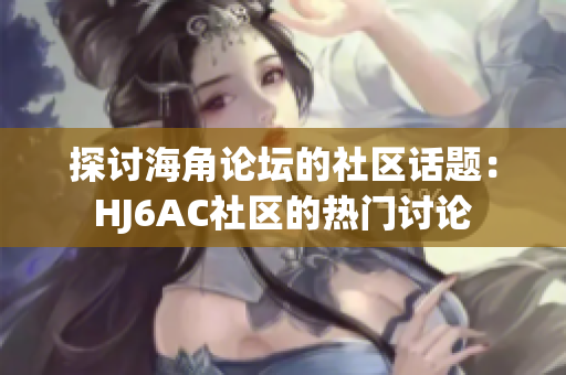 探討海角論壇的社區(qū)話題：HJ6AC社區(qū)的熱門討論