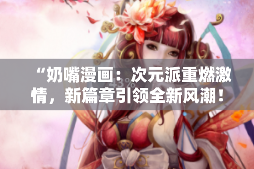 “奶嘴漫畫：次元派重燃激情，新篇章引領全新風潮！”
