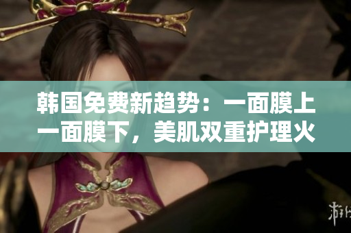 韓國免費(fèi)新趨勢：一面膜上一面膜下，美肌雙重護(hù)理火熱來襲