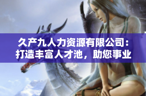 久產(chǎn)九人力資源有限公司:打造豐富人才池,助您事業(yè)蓬勃發(fā)展 久產(chǎn)九人力資源有限公司:打造豐富人才池,助您事業(yè)蓬勃發(fā)展