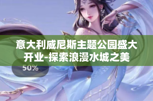 意大利威尼斯主題公園盛大開(kāi)業(yè)-探索浪漫水城之美