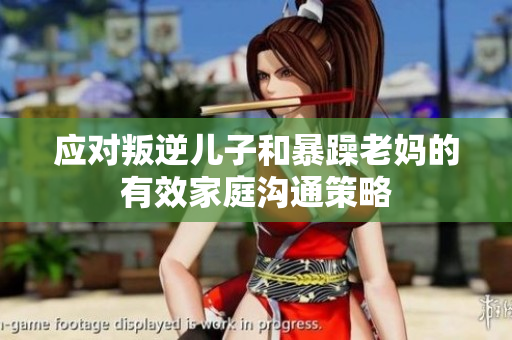 應(yīng)對叛逆兒子和暴躁老媽的有效家庭溝通策略