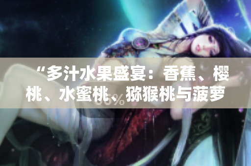 “多汁水果盛宴：香蕉、櫻桃、水蜜桃、獼猴桃與菠蘿的豐盈饕餮”