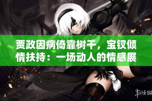 賈政因病倚靠樹干，寶釵傾情扶持：一場動人的情感展示