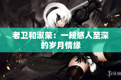 老衛(wèi)和淑榮：一段感人至深的歲月情緣