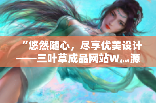 “悠然隨心，盡享優(yōu)美設(shè)計——三葉草成品網(wǎng)站W(wǎng)灬源碼完整下載，暢游創(chuàng)意海洋！”