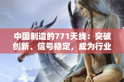 中國(guó)制造的771天線(xiàn)：突破創(chuàng)新、信號(hào)穩(wěn)定，成為行業(yè)新寵