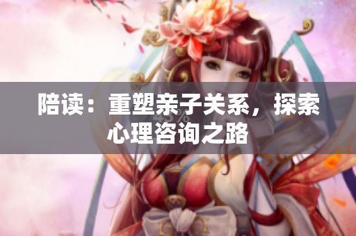 陪讀：重塑親子關(guān)系，探索心理咨詢(xún)之路