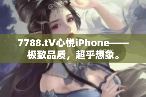7788.t∨心悅iPhone——極致品質(zhì)，超乎想象。