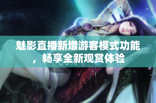 魅影直播新增游客模式功能，暢享全新觀賞體驗