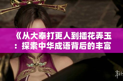 《從大奉打更人到插花弄玉：探索中華成語背后的豐富文化與寓意》