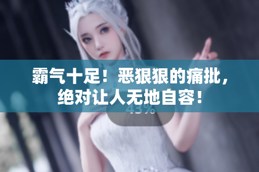 霸氣十足！惡狠狠的痛批，絕對讓人無地自容！