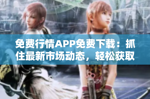 免費行情APP免費下載：抓住最新市場動態(tài)，輕松獲取股票行情