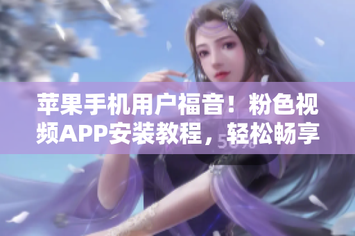 蘋果手機(jī)用戶福音！粉色視頻APP安裝教程，輕松暢享無限精彩視頻