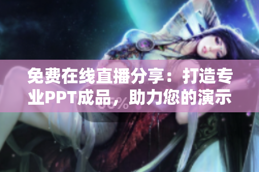 免費在線直播分享：打造專業(yè)PPT成品，助力您的演示魅力