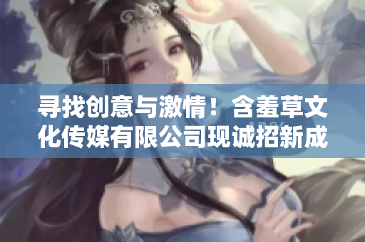 尋找創(chuàng)意與激情！含羞草文化傳媒有限公司現(xiàn)誠招新成員