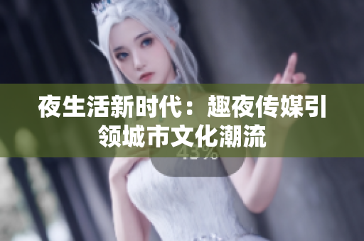 夜生活新時(shí)代：趣夜傳媒引領(lǐng)城市文化潮流