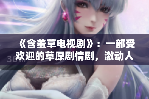 《含羞草電視劇》：一部受歡迎的草原劇情劇，激動(dòng)人心的主題曲響亮傳唱。