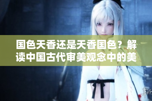 國色天香還是天香國色？解讀中國古代審美觀念中的美麗標準