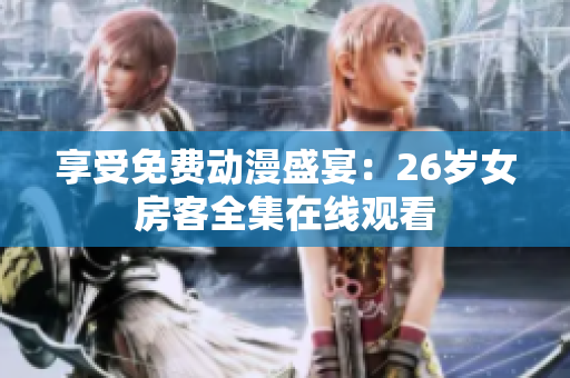 享受免費(fèi)動(dòng)漫盛宴：26歲女房客全集在線(xiàn)觀(guān)看