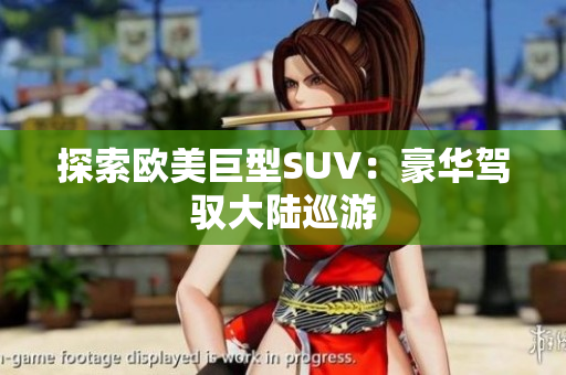 探索歐美巨型SUV：豪華駕馭大陸巡游
