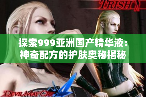 探索999亞洲國產(chǎn)精華液：神奇配方的護膚奧秘揭秘