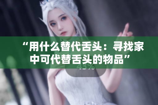 “用什么替代舌頭：尋找家中可代替舌頭的物品”