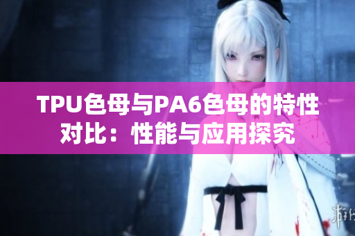 TPU色母與PA6色母的特性對比：性能與應(yīng)用探究