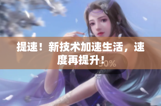 提速！新技術(shù)加速生活，速度再提升！