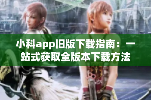 小科app舊版下載指南：一站式獲取全版本下載方法