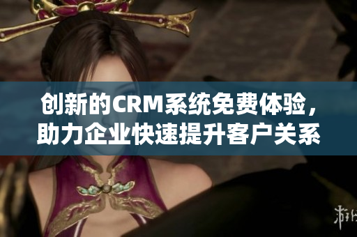 創(chuàng)新的CRM系統(tǒng)免費體驗，助力企業(yè)快速提升客戶關(guān)系管理效率