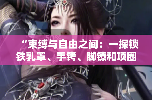 “束縛與自由之間：一探鎖鐵乳罩、手銬、腳鐐和項(xiàng)圈的意義與歷史淵源”
