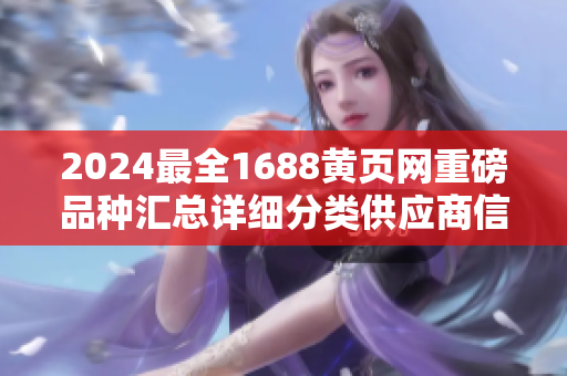 2024最全1688黃頁(yè)網(wǎng)重磅品種匯總詳細(xì)分類(lèi)供應(yīng)商信息,行業(yè)趨勢(shì)全面解讀