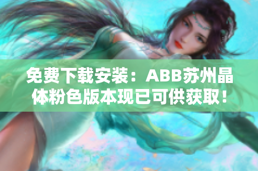免費下載安裝：ABB蘇州晶體粉色版本現(xiàn)已可供獲??！趕緊獲取安裝體驗吧！