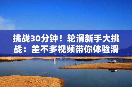 挑戰(zhàn)30分鐘！輪滑新手大挑戰(zhàn)：差不多視頻帶你體驗(yàn)滑行之旅