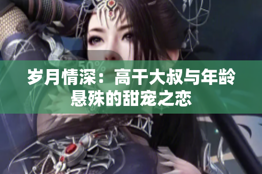 歲月情深：高干大叔與年齡懸殊的甜寵之戀