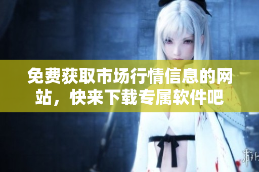 免費獲取市場行情信息的網(wǎng)站，快來下載專屬軟件吧