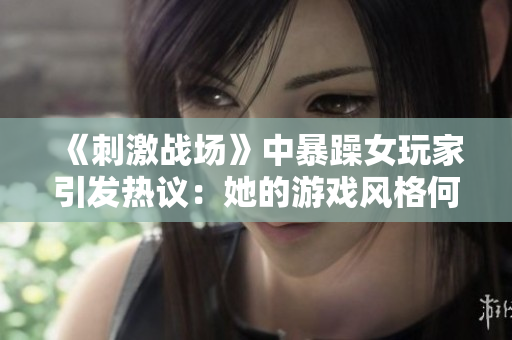 《刺激戰(zhàn)場》中暴躁女玩家引發(fā)熱議：她的游戲風格何以成為焦點？