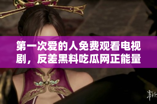 第一次愛(ài)的人免費(fèi)觀看電視劇，反差黑料吃瓜網(wǎng)正能量，發(fā)了狠的往里撞 古言，兒媳婦叫老公的爸爸叫什么，叮當(dāng)漫畫(huà)頁(yè)面入口免費(fèi)彈窗下960