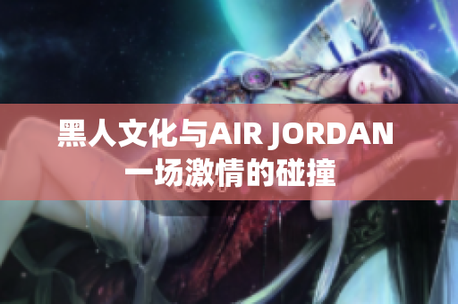 黑人文化與AIR JORDAN 一場激情的碰撞