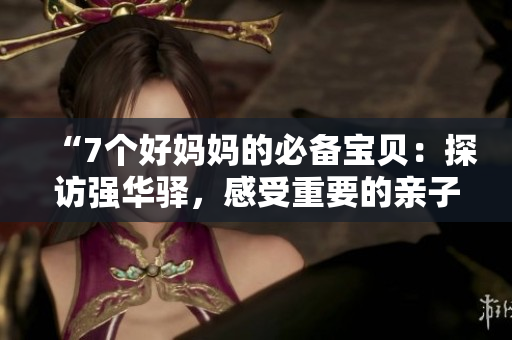 “7個(gè)好媽媽的必備寶貝：探訪強(qiáng)華驛，感受重要的親子時(shí)刻”
