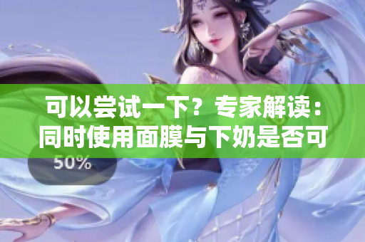 可以嘗試一下？專家解讀：同時(shí)使用面膜與下奶是否可行