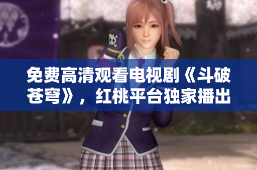 免費高清觀看電視劇《斗破蒼穹》，紅桃平臺獨家播出