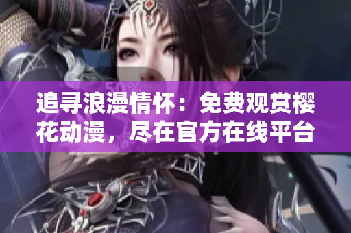 追尋浪漫情懷：免費觀賞櫻花動漫，盡在官方在線平臺