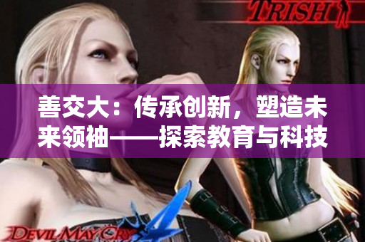 善交大：傳承創(chuàng)新，塑造未來(lái)領(lǐng)袖——探索教育與科技融合的路徑