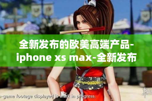 全新發(fā)布的歐美高端產(chǎn)品-iphone xs max-全新發(fā)布