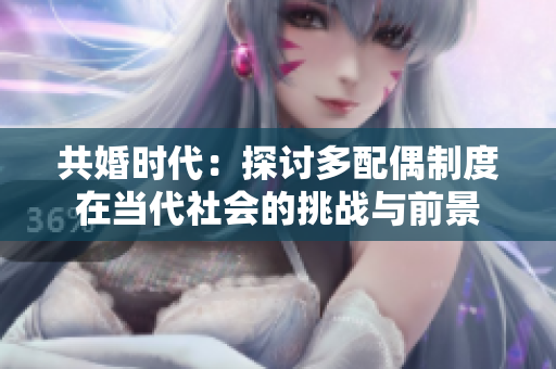 共婚時(shí)代：探討多配偶制度在當(dāng)代社會(huì)的挑戰(zhàn)與前景